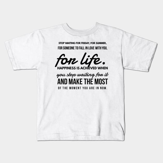 Stop Waiting for Friday, for Summer, for Someone to Fall in Love With You, for Life. Happiness is Achieved When you Stop Waiting for it and Make the Most of the Moment you are in Now. Kids T-Shirt by GMAT